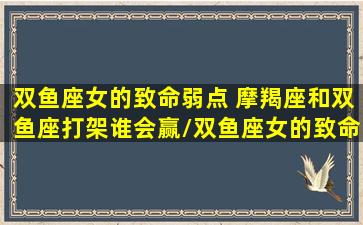 双鱼座女的致命弱点 摩羯座和双鱼座打架谁会赢/双鱼座女的致命弱点 摩羯座和双鱼座打架谁会赢-我的网站